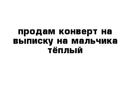 продам конверт на выписку на мальчика тёплый